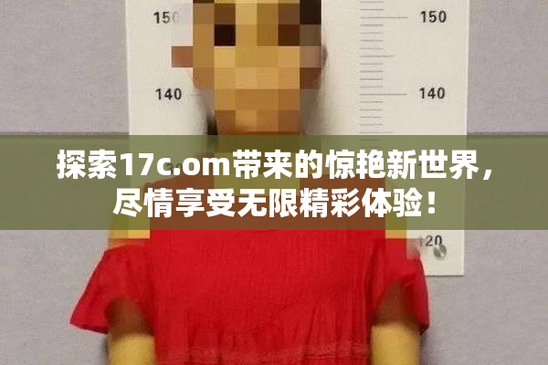 探索17c.om带来的惊艳新世界，尽情享受无限精彩体验！