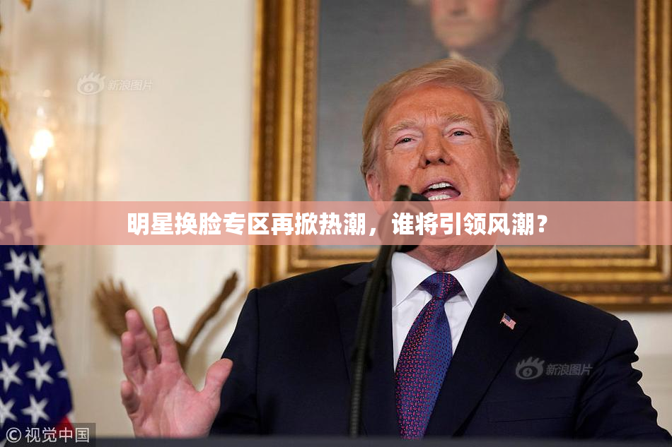 明星换脸专区再掀热潮，谁将引领风潮？