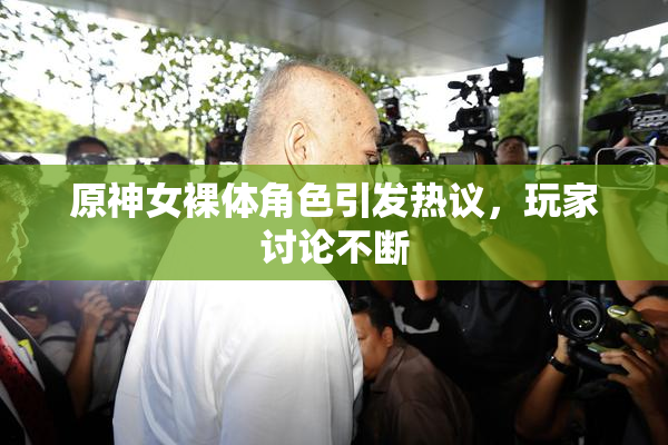原神女裸体角色引发热议，玩家讨论不断