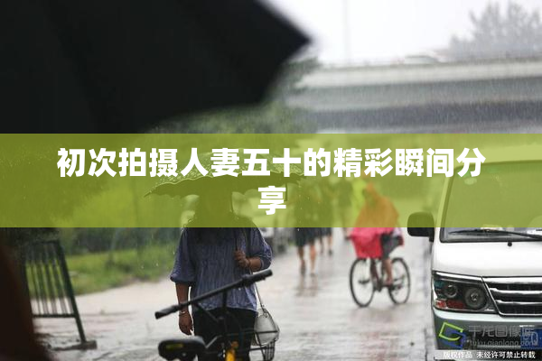 初次拍摄人妻五十的精彩瞬间分享