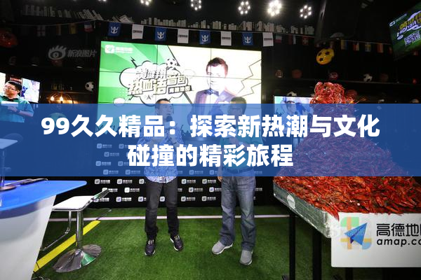 99久久精品：探索新热潮与文化碰撞的精彩旅程