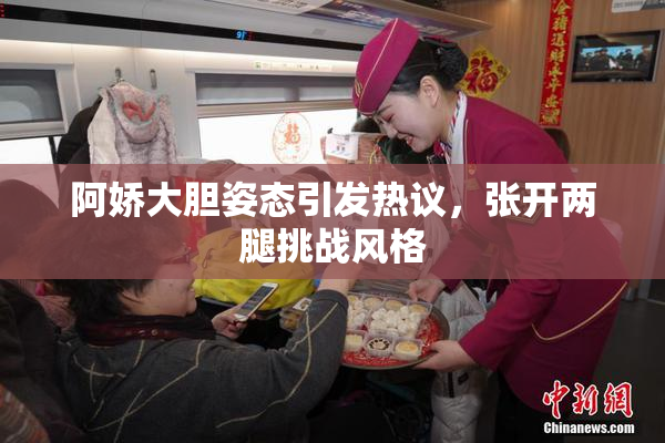 阿娇大胆姿态引发热议，张开两腿挑战风格