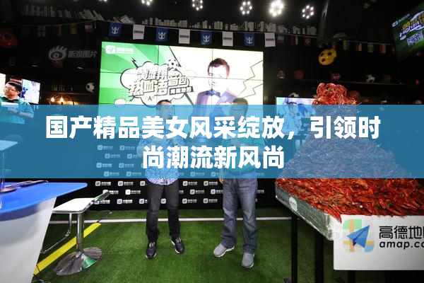 国产精品美女风采绽放，引领时尚潮流新风尚