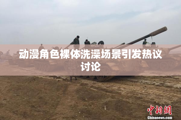 动漫角色裸体洗澡场景引发热议讨论