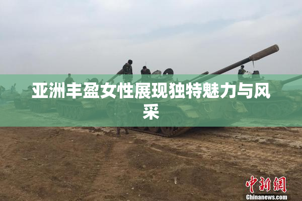 亚洲丰盈女性展现独特魅力与风采