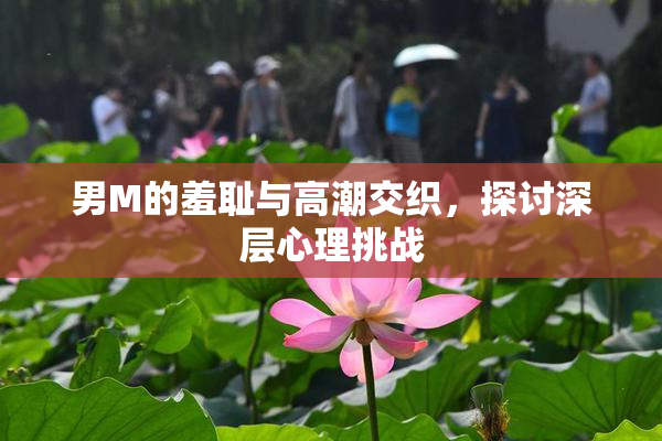 男M的羞耻与高潮交织，探讨深层心理挑战