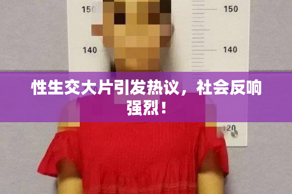性生交大片引发热议，社会反响强烈！