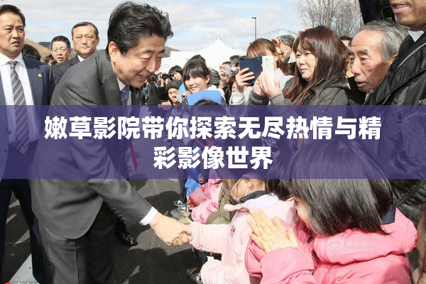 嫩草影院带你探索无尽热情与精彩影像世界