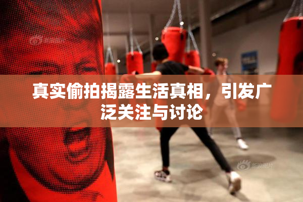 真实偷拍揭露生活真相，引发广泛关注与讨论