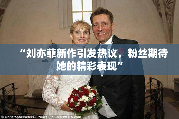 “刘亦菲新作引发热议，粉丝期待她的精彩表现”