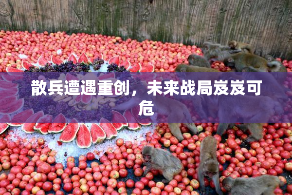 散兵遭遇重创，未来战局岌岌可危