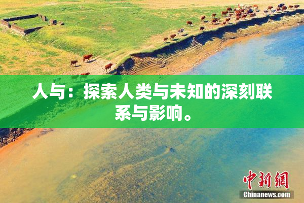人与：探索人类与未知的深刻联系与影响。