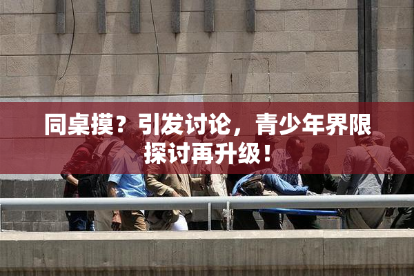 同桌摸？引发讨论，青少年界限探讨再升级！
