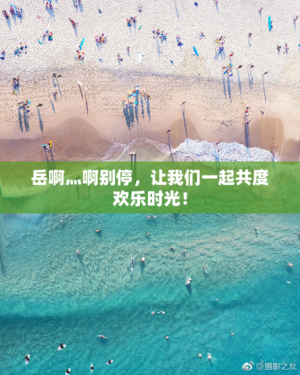 岳啊灬啊别停，让我们一起共度欢乐时光！