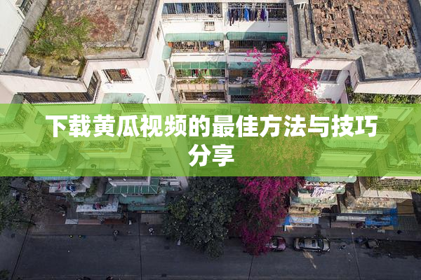 下载黄瓜视频的最佳方法与技巧分享