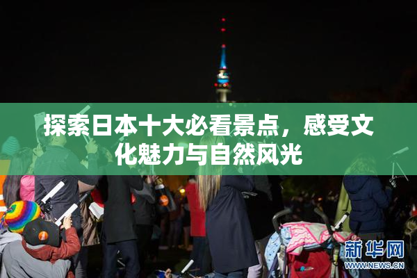 探索日本十大必看景点，感受文化魅力与自然风光