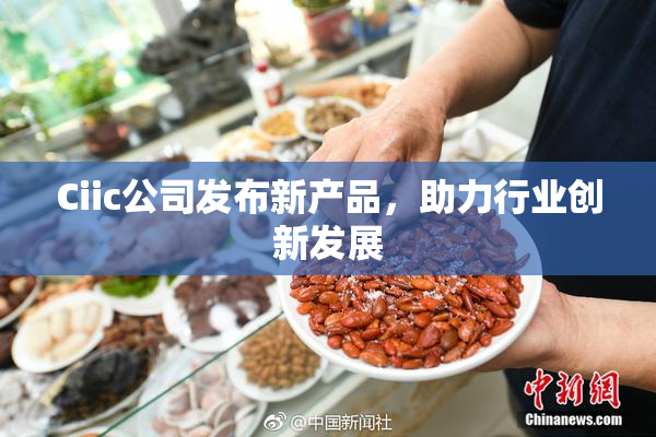 Ciic公司发布新产品，助力行业创新发展