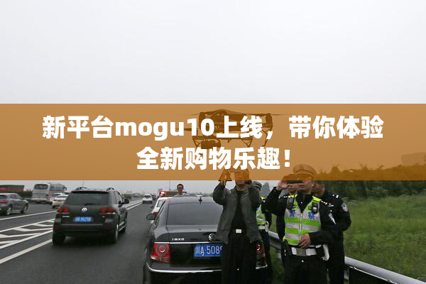 新平台mogu10上线，带你体验全新购物乐趣！