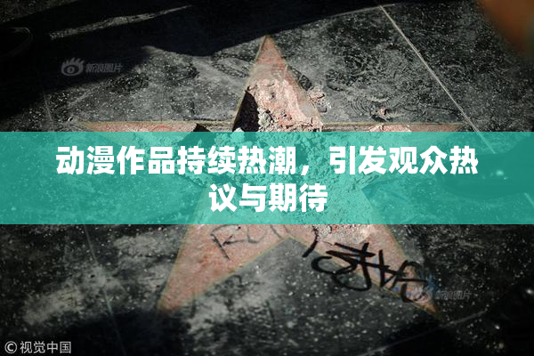 动漫作品持续热潮，引发观众热议与期待
