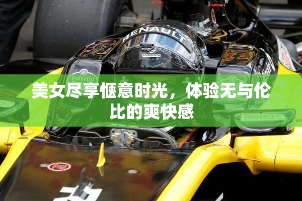 美女尽享惬意时光，体验无与伦比的爽快感