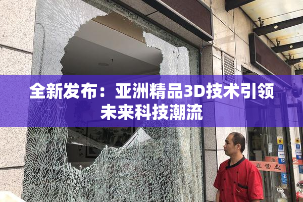 全新发布：亚洲精品3D技术引领未来科技潮流