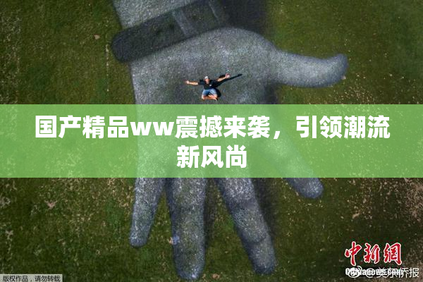 国产精品ww震撼来袭，引领潮流新风尚