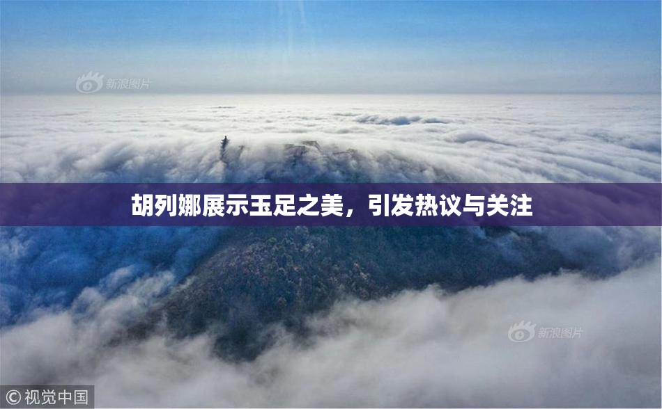 胡列娜展示玉足之美，引发热议与关注