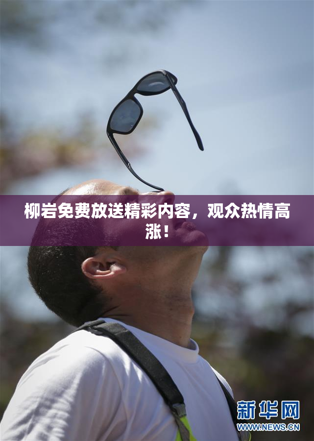 柳岩免费放送精彩内容，观众热情高涨！