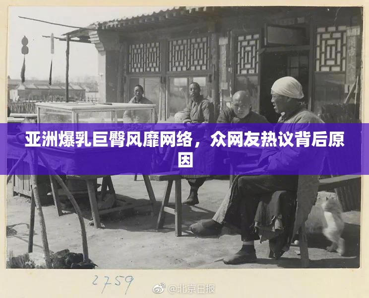 亚洲爆乳巨臀风靡网络，众网友热议背后原因