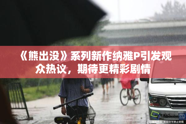 《熊出没》系列新作纳雅P引发观众热议，期待更精彩剧情
