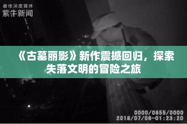 《古墓丽影》新作震撼回归，探索失落文明的冒险之旅