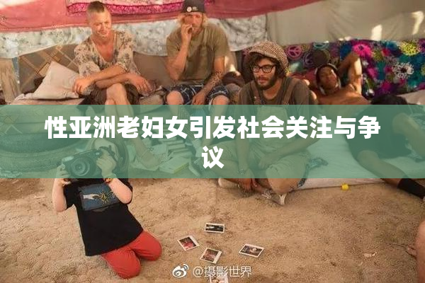性亚洲老妇女引发社会关注与争议