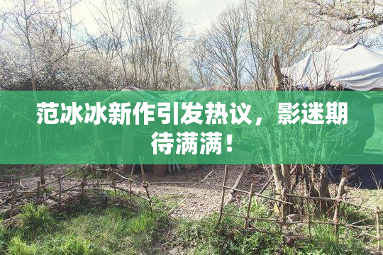 范冰冰新作引发热议，影迷期待满满！
