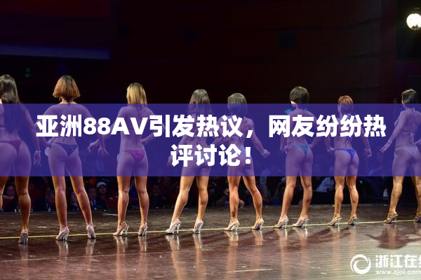 亚洲88AV引发热议，网友纷纷热评讨论！