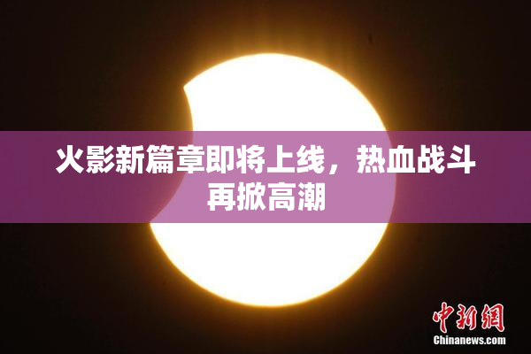 火影新篇章即将上线，热血战斗再掀高潮