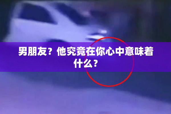 男朋友？他究竟在你心中意味着什么？