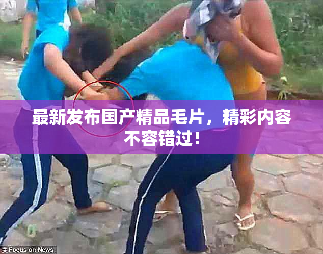 最新发布国产精品毛片，精彩内容不容错过！