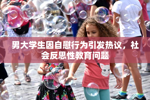 男大学生因自慰行为引发热议，社会反思性教育问题