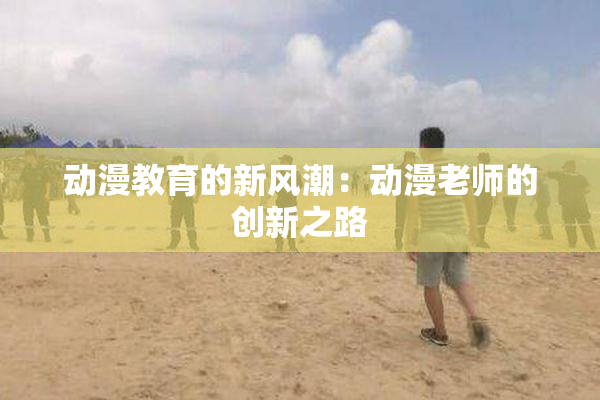 动漫教育的新风潮：动漫老师的创新之路