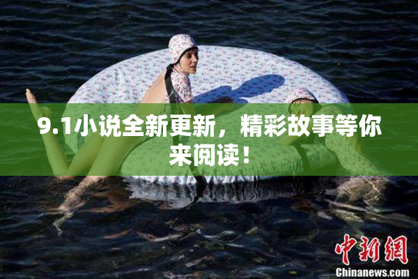 9.1小说全新更新，精彩故事等你来阅读！