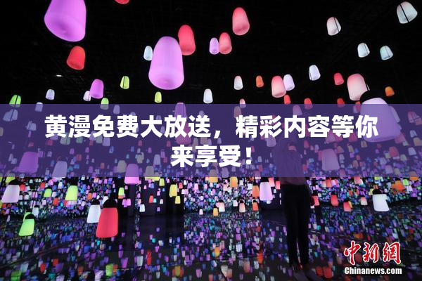 黄漫免费大放送，精彩内容等你来享受！