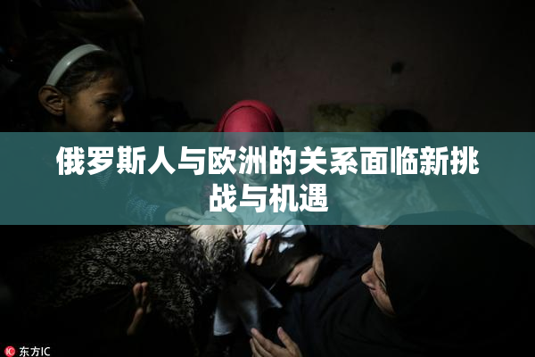 俄罗斯人与欧洲的关系面临新挑战与机遇