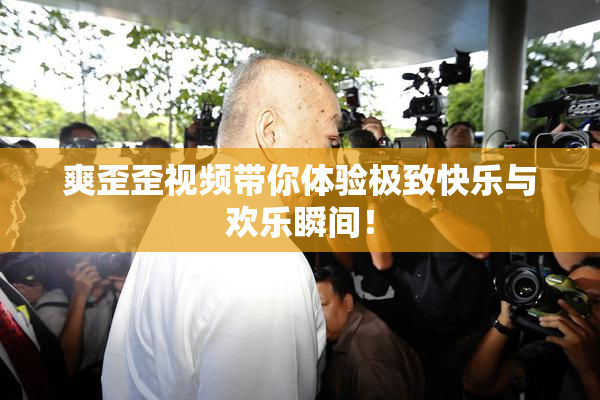 爽歪歪视频带你体验极致快乐与欢乐瞬间！