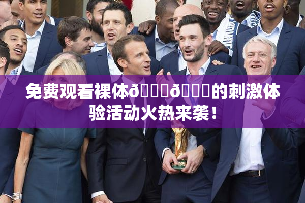 免费观看裸体🔞🔞的刺激体验活动火热来袭！