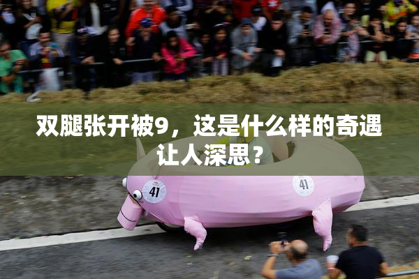 双腿张开被9，这是什么样的奇遇让人深思？