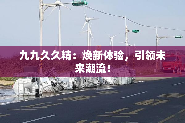 九九久久精：焕新体验，引领未来潮流！