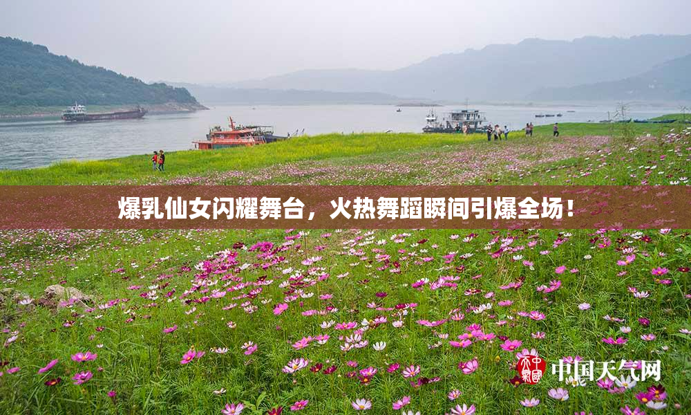 爆乳仙女闪耀舞台，火热舞蹈瞬间引爆全场！