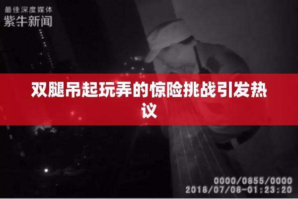 双腿吊起玩弄的惊险挑战引发热议