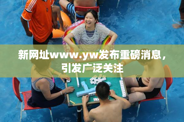 新网址www.yw发布重磅消息，引发广泛关注