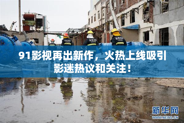91影视再出新作，火热上线吸引影迷热议和关注！